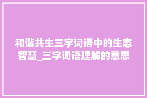 和谐共生三字词语中的生态智慧_三字词语理解的意思