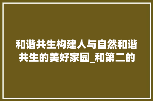 和谐共生构建人与自然和谐共生的美好家园_和第二的意思一样的字