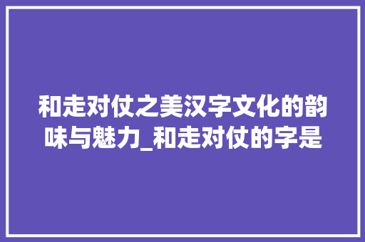 和走对仗之美汉字文化的韵味与魅力_和走对仗的字是什么意思