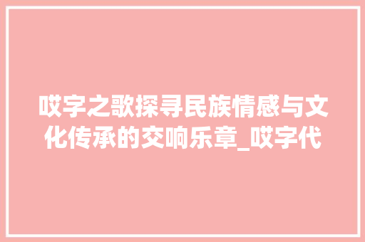 哎字之歌探寻民族情感与文化传承的交响乐章_哎字代表的意思是什么歌
