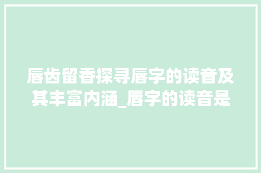 唇齿留香探寻唇字的读音及其丰富内涵_唇字的读音是什么意思