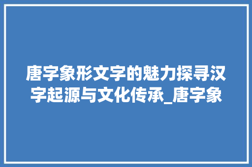 唐字象形文字的魅力探寻汉字起源与文化传承_唐字象形文字的意思解释