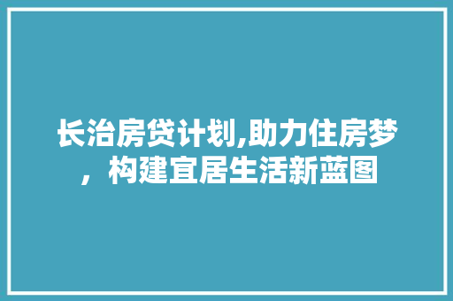 长治房贷计划,助力住房梦，构建宜居生活新蓝图