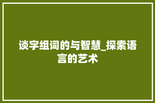 谈字组词的与智慧_探索语言的艺术