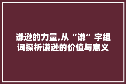谦逊的力量,从“谦”字组词探析谦逊的价值与意义
