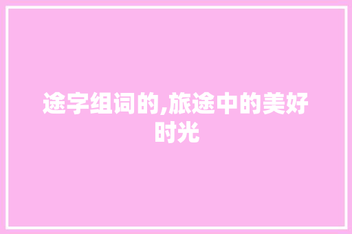 途字组词的,旅途中的美好时光