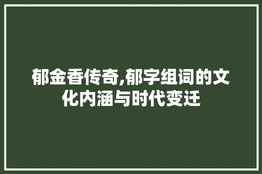 郁金香传奇,郁字组词的文化内涵与时代变迁 工作报告