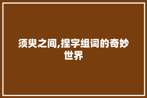 须臾之间,捏字组词的奇妙世界