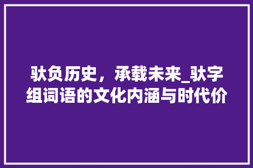 驮负历史，承载未来_驮字组词语的文化内涵与时代价值