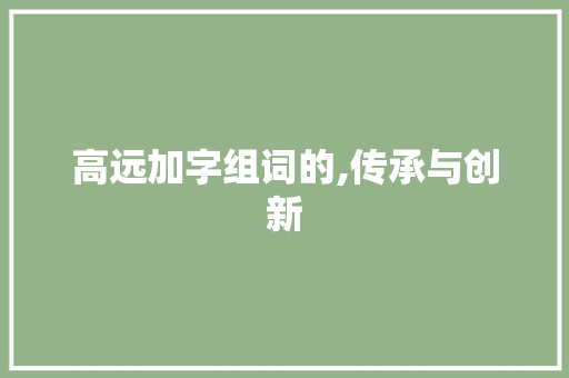高远加字组词的,传承与创新