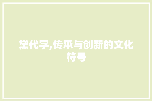 黛代字,传承与创新的文化符号