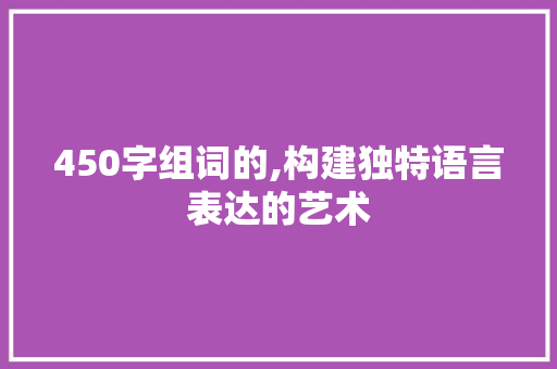 450字组词的,构建独特语言表达的艺术