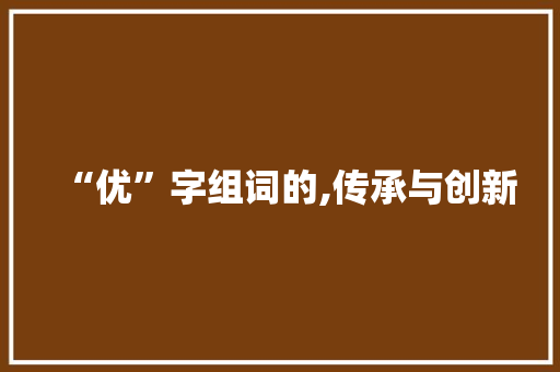 “优”字组词的,传承与创新