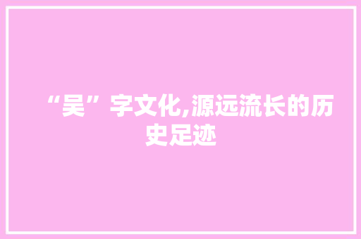 “吴”字文化,源远流长的历史足迹