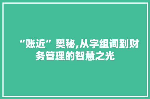 “账近”奥秘,从字组词到财务管理的智慧之光