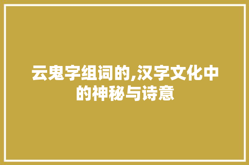 云鬼字组词的,汉字文化中的神秘与诗意 采访稿