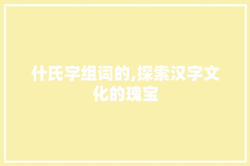 什氏字组词的,探索汉字文化的瑰宝