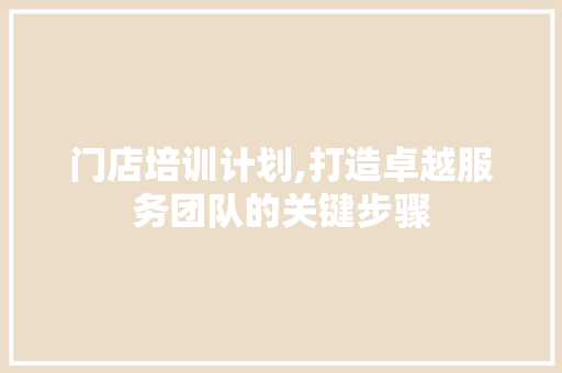 门店培训计划,打造卓越服务团队的关键步骤