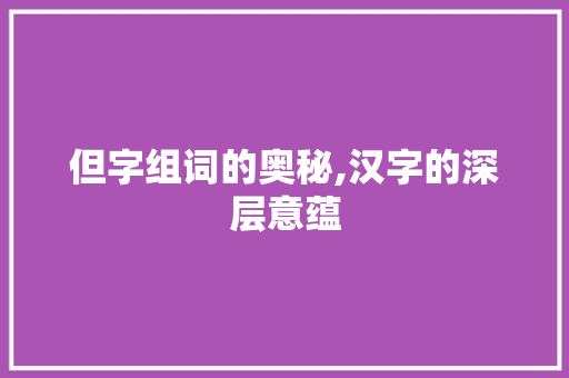 但字组词的奥秘,汉字的深层意蕴
