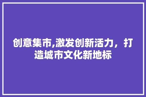 创意集市,激发创新活力，打造城市文化新地标