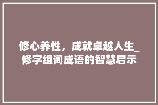 修心养性，成就卓越人生_修字组词成语的智慧启示