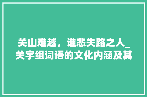 关山难越，谁悲失路之人_关字组词语的文化内涵及其现实意义