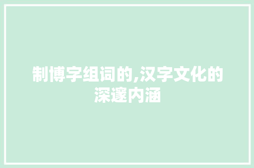 制博字组词的,汉字文化的深邃内涵