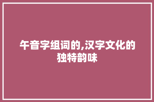 午音字组词的,汉字文化的独特韵味