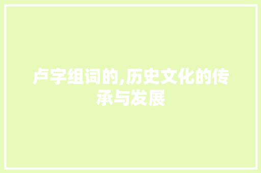 卢字组词的,历史文化的传承与发展 商业文稿