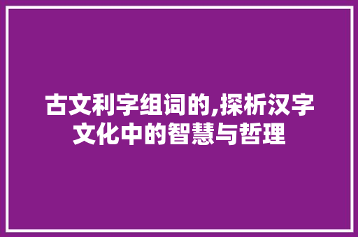 古文利字组词的,探析汉字文化中的智慧与哲理