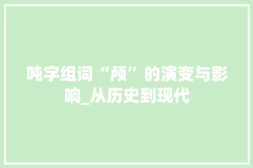 吨字组词“颅”的演变与影响_从历史到现代