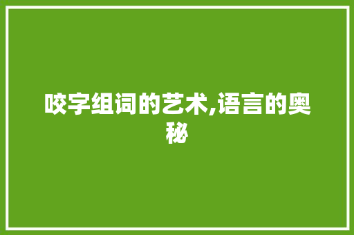 咬字组词的艺术,语言的奥秘 生活感悟