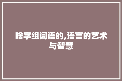 啥字组词语的,语言的艺术与智慧