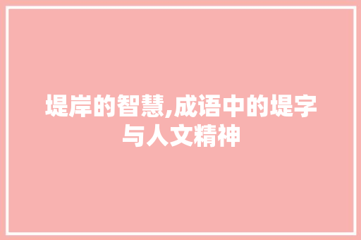堤岸的智慧,成语中的堤字与人文精神