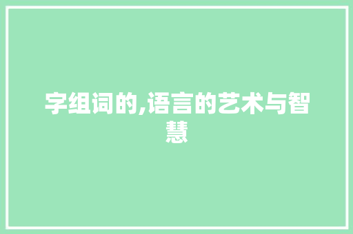 字组词的,语言的艺术与智慧