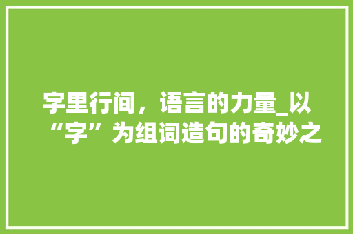 字里行间，语言的力量_以“字”为组词造句的奇妙之旅