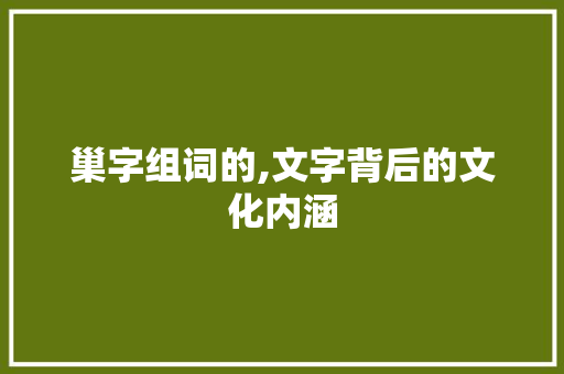 巢字组词的,文字背后的文化内涵