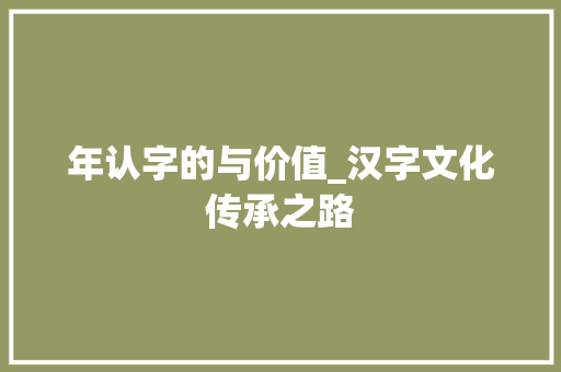 年认字的与价值_汉字文化传承之路