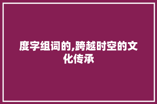 度字组词的,跨越时空的文化传承