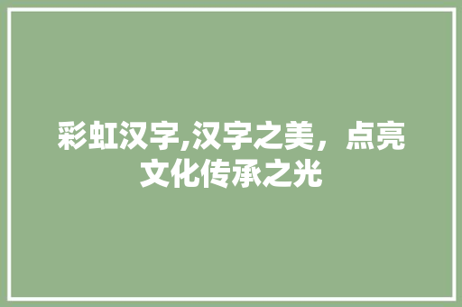彩虹汉字,汉字之美，点亮文化传承之光