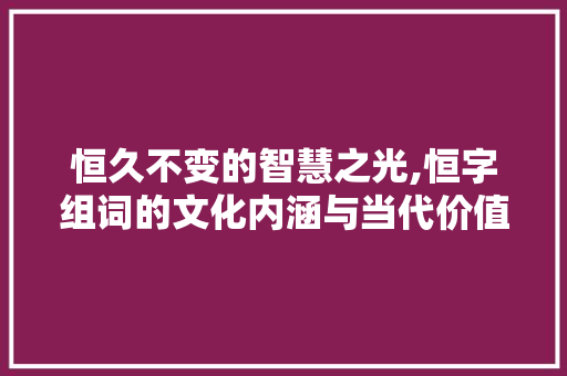 恒久不变的智慧之光,恒字组词的文化内涵与当代价值