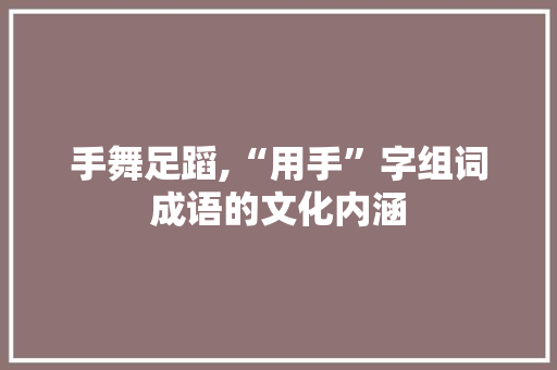 手舞足蹈,“用手”字组词成语的文化内涵