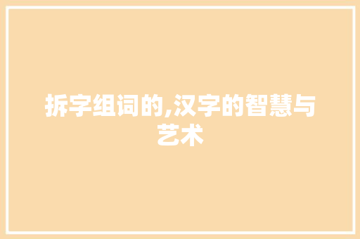 拆字组词的,汉字的智慧与艺术