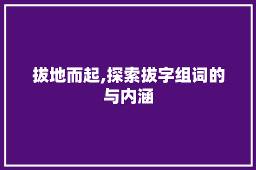 拔地而起,探索拔字组词的与内涵