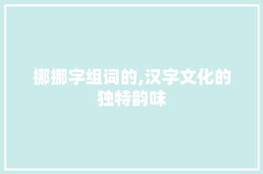 挪挪字组词的,汉字文化的独特韵味