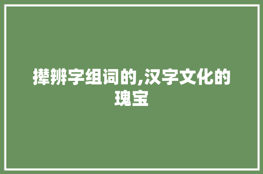 撵辨字组词的,汉字文化的瑰宝