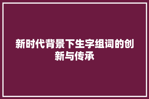 新时代背景下生字组词的创新与传承