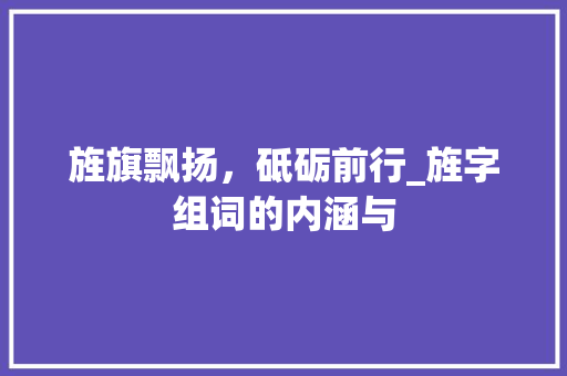 旌旗飘扬，砥砺前行_旌字组词的内涵与