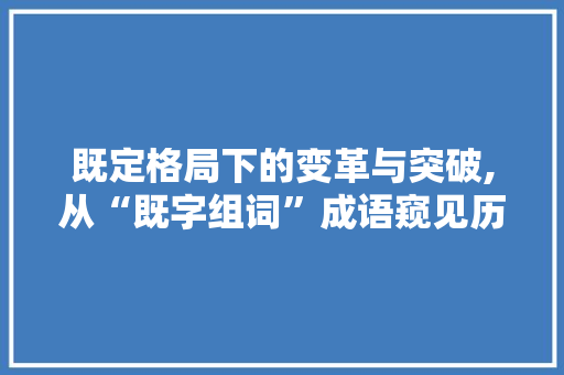 既定格局下的变革与突破,从“既字组词”成语窥见历史变迁
