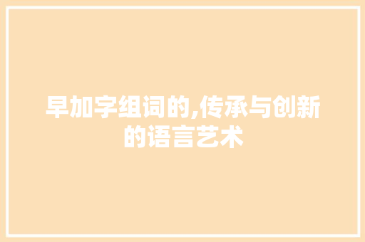 早加字组词的,传承与创新的语言艺术